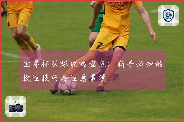 世界杯买球攻略盘点:新手必知的投注技巧与注意事项