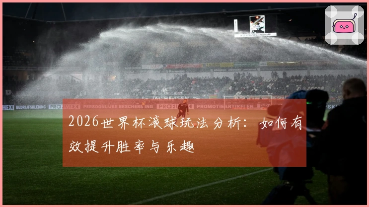 2026世界杯滚球玩法分析：如何有效提升胜率与乐趣