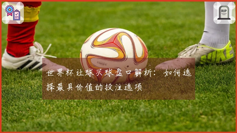 世界杯让球买球盘口解析:如何选择最具价值的投注选项