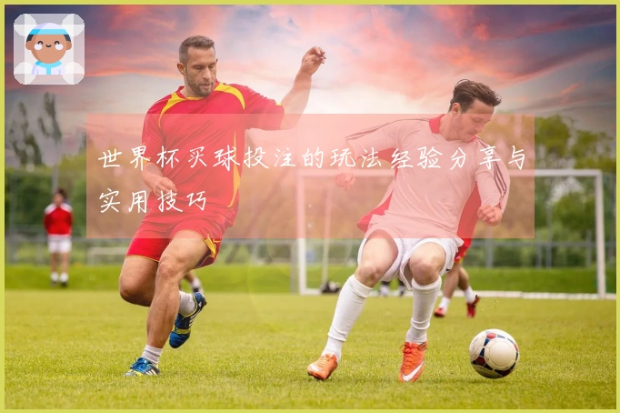 世界杯买球投注的玩法经验分享与实用技巧