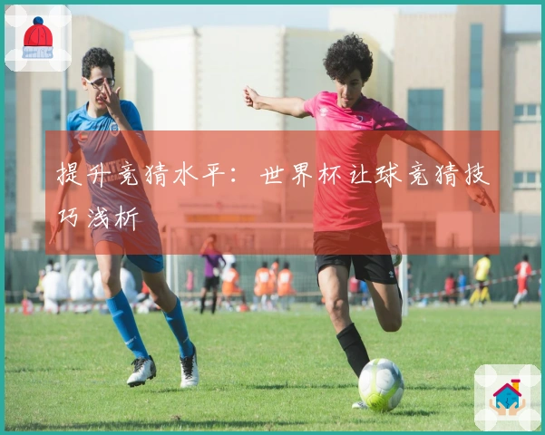 提升竞猜水平：世界杯让球竞猜技巧浅析
